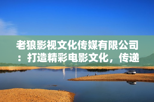 老狼影视文化传媒有限公司：打造精彩电影文化，传递时尚潮流艺术