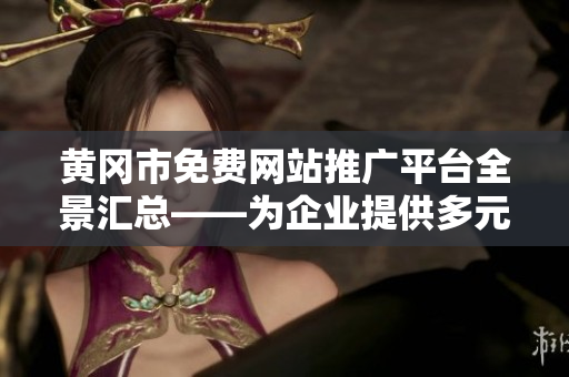 黄冈市免费网站推广平台全景汇总——为企业提供多元化网站推广服务