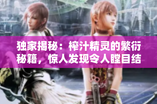 独家揭秘：榨汁精灵的繁衍秘籍，惊人发现令人瞠目结舌！