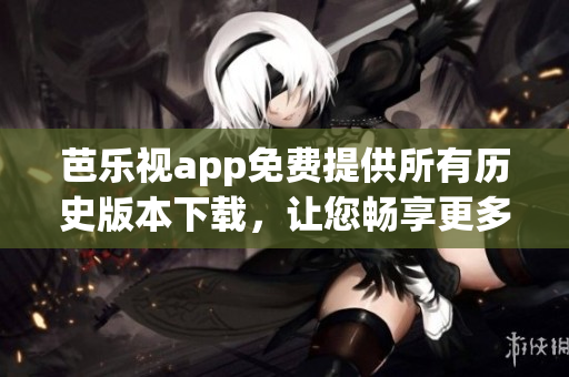 芭乐视app免费提供所有历史版本下载，让您畅享更多精彩内容