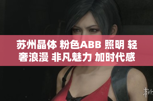 苏州晶体 粉色ABB 照明 轻奢浪漫 非凡魅力 加时代感的新装。