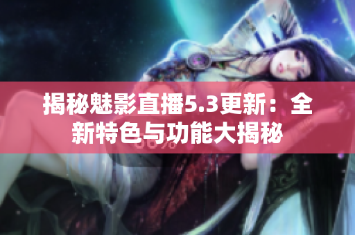 揭秘魅影直播5.3更新：全新特色与功能大揭秘