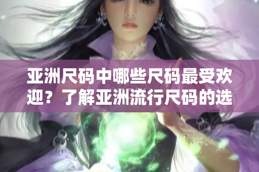 亚洲尺码中哪些尺码最受欢迎？了解亚洲流行尺码的选择
