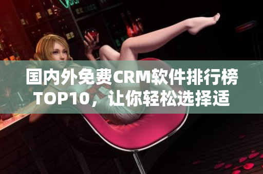 国内外免费CRM软件排行榜TOP10，让你轻松选择适合自己的管理工具