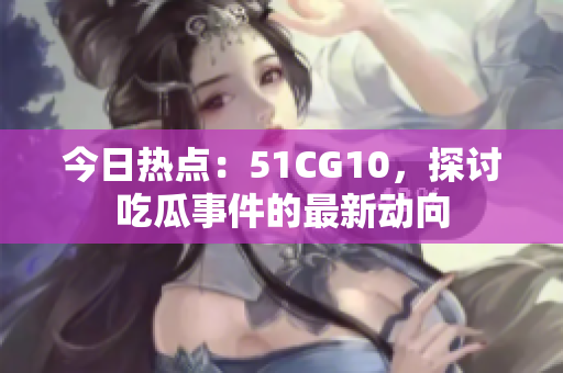 今日热点：51CG10，探讨吃瓜事件的最新动向