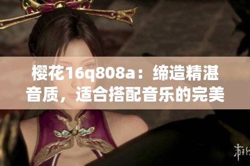 樱花16q808a：缔造精湛音质，适合搭配音乐的完美选择
