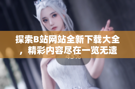 探索B站网站全新下载大全，精彩内容尽在一览无遗