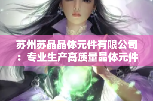 苏州苏晶晶体元件有限公司：专业生产高质量晶体元件，引领行业技术创新