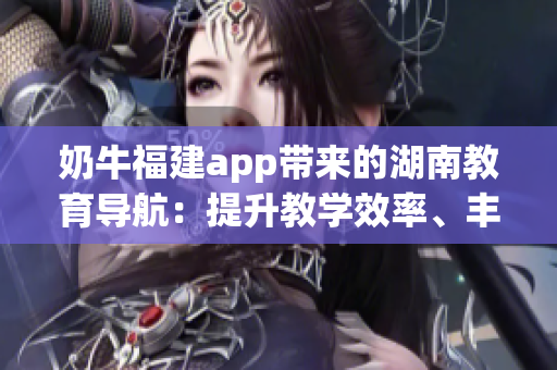 奶牛福建app带来的湖南教育导航：提升教学效率、丰富师生资源、促进学术交流