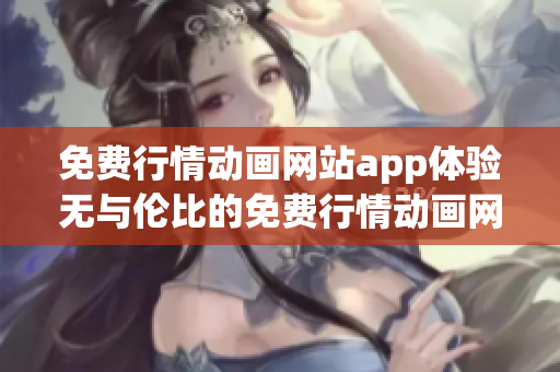 免费行情动画网站app体验无与伦比的免费行情动画网站app,轻松获取全新视觉享受