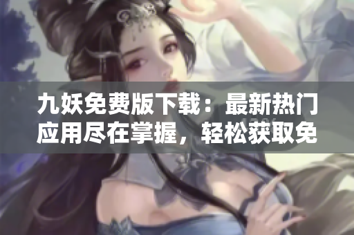 九妖免费版下载：最新热门应用尽在掌握，轻松获取免费资源，尽享高品质应用！