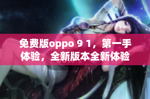 免费版oppo 9 1，第一手体验，全新版本全新体验