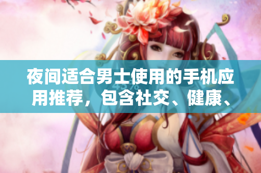 夜间适合男士使用的手机应用推荐，包含社交、健康、娱乐等多个领域