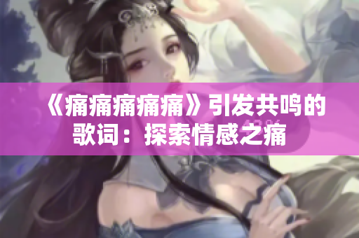 《痛痛痛痛痛》引发共鸣的歌词：探索情感之痛