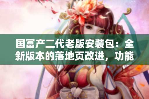 国富产二代老版安装包：全新版本的落地页改进，功能升级，安全可靠