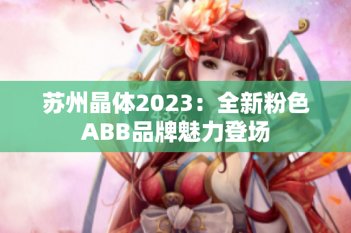 苏州晶体2023：全新粉色ABB品牌魅力登场