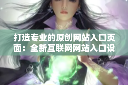 打造专业的原创网站入口页面：全新互联网网站入口设计大揭秘