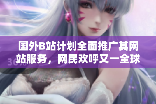 国外B站计划全面推广其网站服务，网民欢呼又一全球平台现身