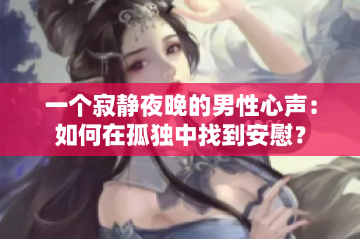 一个寂静夜晚的男性心声：如何在孤独中找到安慰？