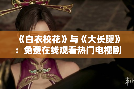 《白衣校花》与《大长腿》：免费在线观看热门电视剧