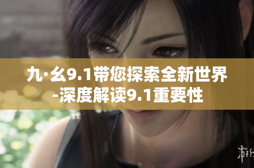 九·幺9.1带您探索全新世界-深度解读9.1重要性