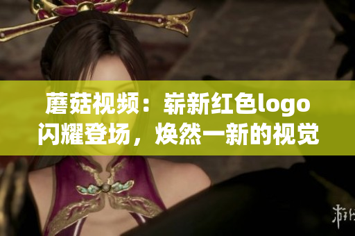 蘑菇视频：崭新红色logo闪耀登场，焕然一新的视觉盛宴！
