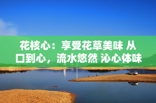 花核心：享受花草美味 从口到心，流水悠然 沁心体味