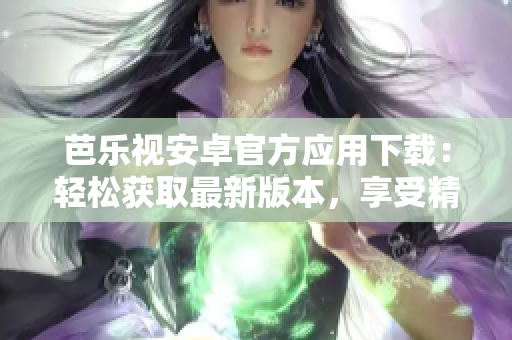 芭乐视安卓官方应用下载：轻松获取最新版本，享受精彩影视娱乐共享