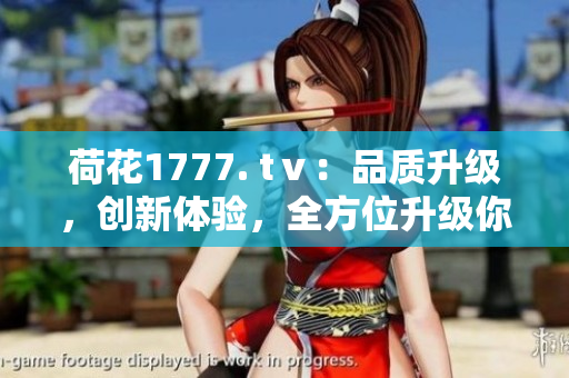 荷花1777. tⅴ：品质升级，创新体验，全方位升级你的视听享受