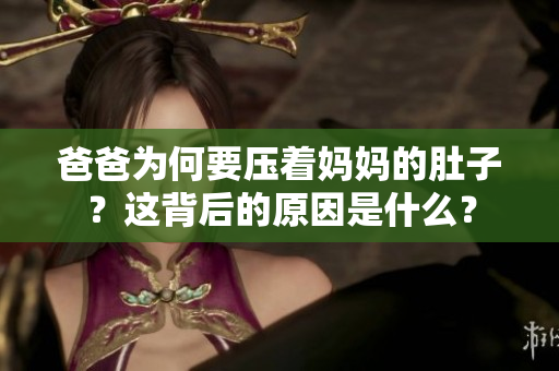 爸爸为何要压着妈妈的肚子？这背后的原因是什么？