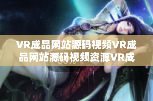 VR成品网站源码视频VR成品网站源码视频资源VR成品网站源码视频信息