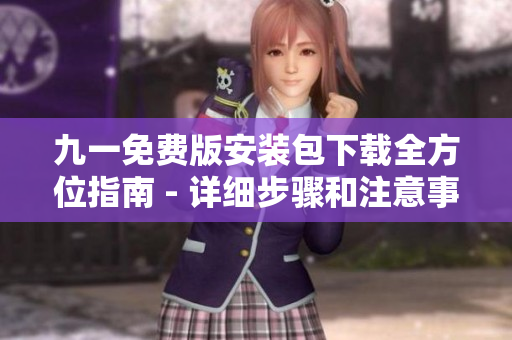 九一免费版安装包下载全方位指南 - 详细步骤和注意事项