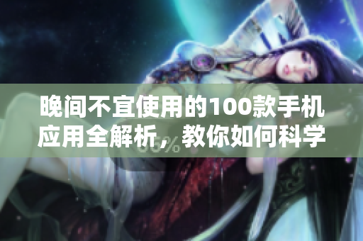 晚间不宜使用的100款手机应用全解析，教你如何科学管理手机使用时间