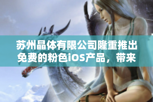 苏州晶体有限公司隆重推出免费的粉色iOS产品，带来全新体验