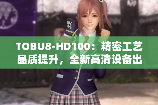 TOBU8-HD100：精密工艺品质提升，全新高清设备出现