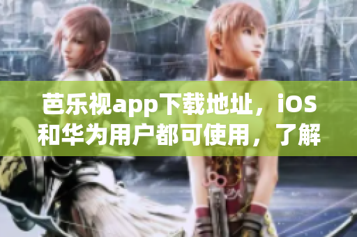 芭乐视app下载地址，iOS和华为用户都可使用，了解更多娱乐内容