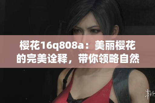 樱花16q808a：美丽樱花的完美诠释，带你领略自然之美