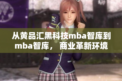 从黄品汇黑科技mba智库到mba智库， 商业革新环境下的发展趋势