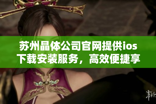苏州晶体公司官网提供ios下载安装服务，高效便捷享受科技魅力