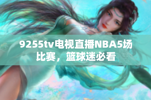 9255tv电视直播NBA5场比赛，篮球迷必看