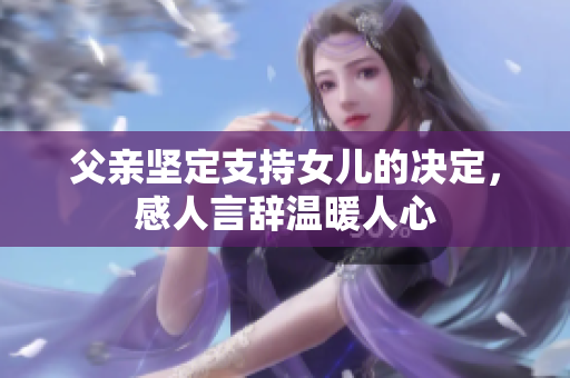 父亲坚定支持女儿的决定，感人言辞温暖人心