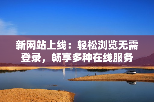 新网站上线：轻松浏览无需登录，畅享多种在线服务