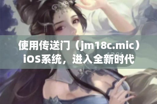 使用传送门（jm18c.mic）iOS系统，进入全新时代