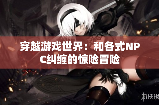 穿越游戏世界：和各式NPC纠缠的惊险冒险