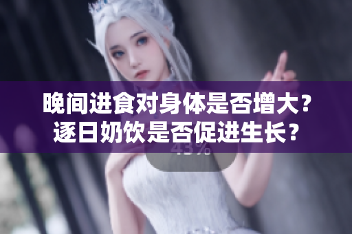 晚间进食对身体是否增大？逐日奶饮是否促进生长？