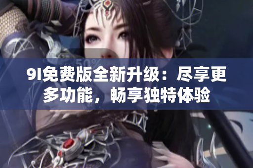 9I免费版全新升级：尽享更多功能，畅享独特体验