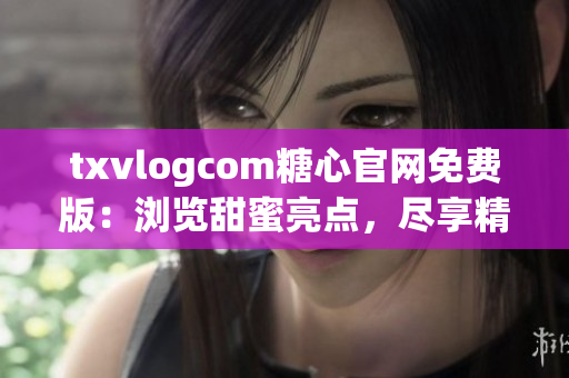 txvlogcom糖心官网免费版：浏览甜蜜亮点，尽享精彩体验