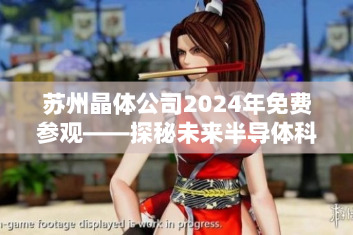苏州晶体公司2024年免费参观——探秘未来半导体科技的领先之路