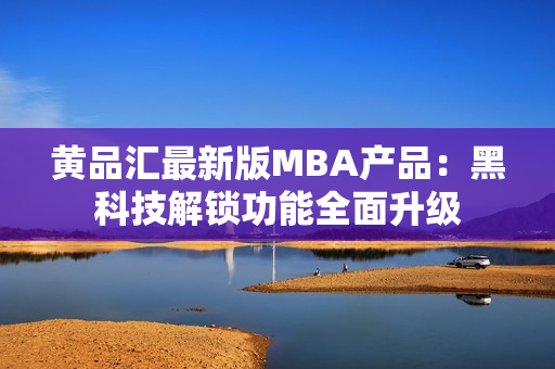 黄品汇最新版MBA产品：黑科技解锁功能全面升级