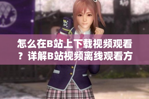 怎么在B站上下载视频观看？详解B站视频离线观看方法 